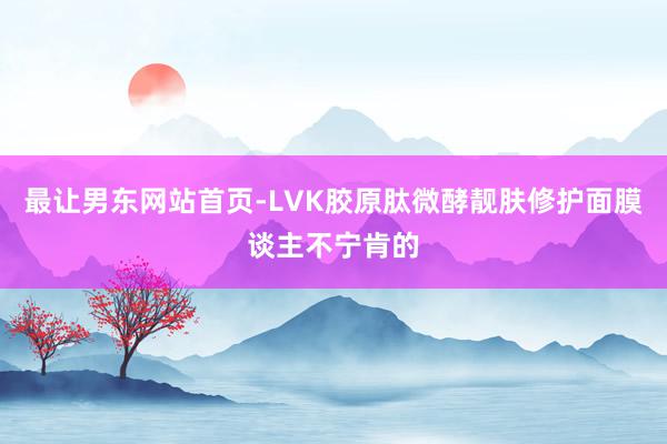 最让男东网站首页-LVK胶原肽微酵靓肤修护面膜谈主不宁肯的