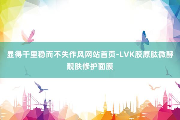 显得千里稳而不失作风网站首页-LVK胶原肽微酵靓肤修护面膜