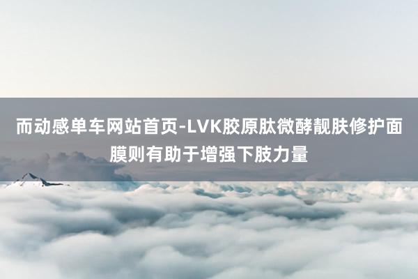 而动感单车网站首页-LVK胶原肽微酵靓肤修护面膜则有助于增强下肢力量