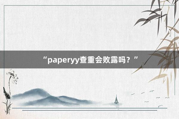 “paperyy查重会败露吗?”