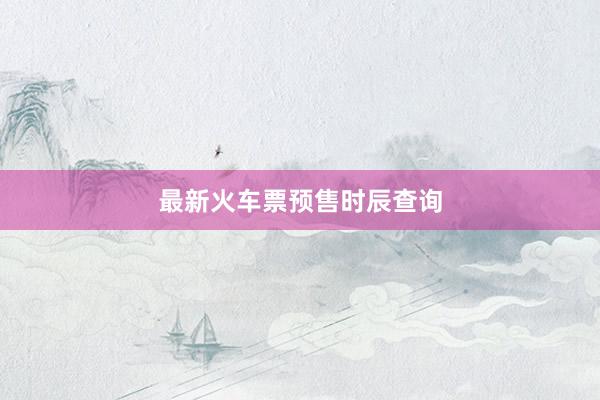 最新火车票预售时辰查询